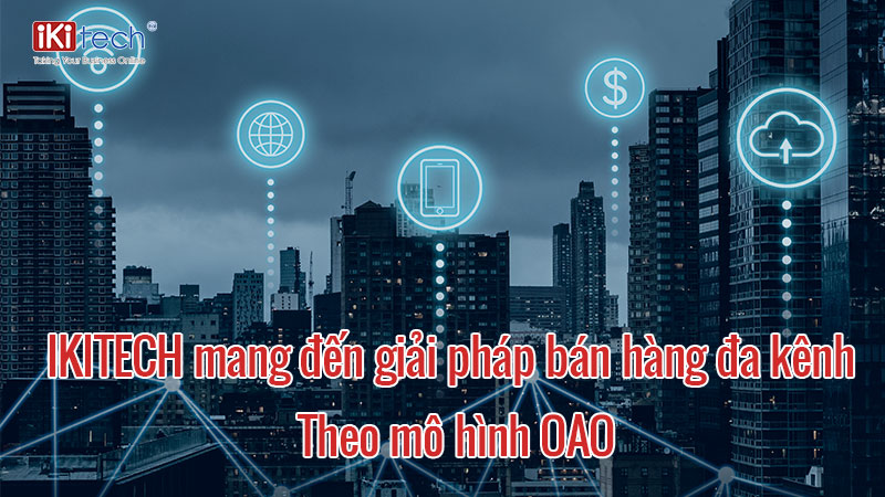 Cùng IKITECH mang đến giải pháp bán hàng đa kênh theo mô hình OAO